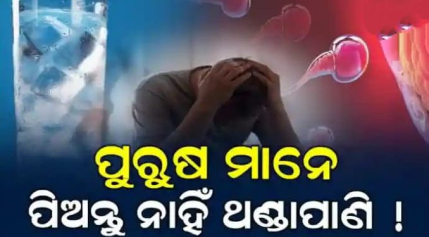 ।। ଥଣ୍ଡା ପାଣି ପିଉଥିଲେ ସାବଧାନ! ପୁରୁଷଙ୍କ ଫର୍ଟିଲିଟି ଉପରେ ପଡୁଛି ଏହାର ପ୍ରଭାବ।।