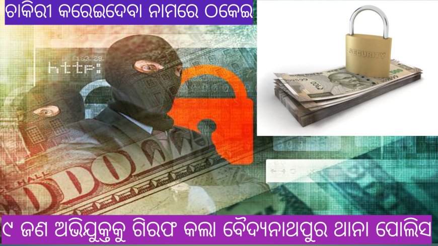 ।। ଚାକିରୀ କରାଇଦେବା ନାମରେ ଠକେଇ ଅଭିଯୋଗ ରେ ୯ ଜଣ ଅଭିଯୁକ୍ତକୁ ଗିରଫ ।।
