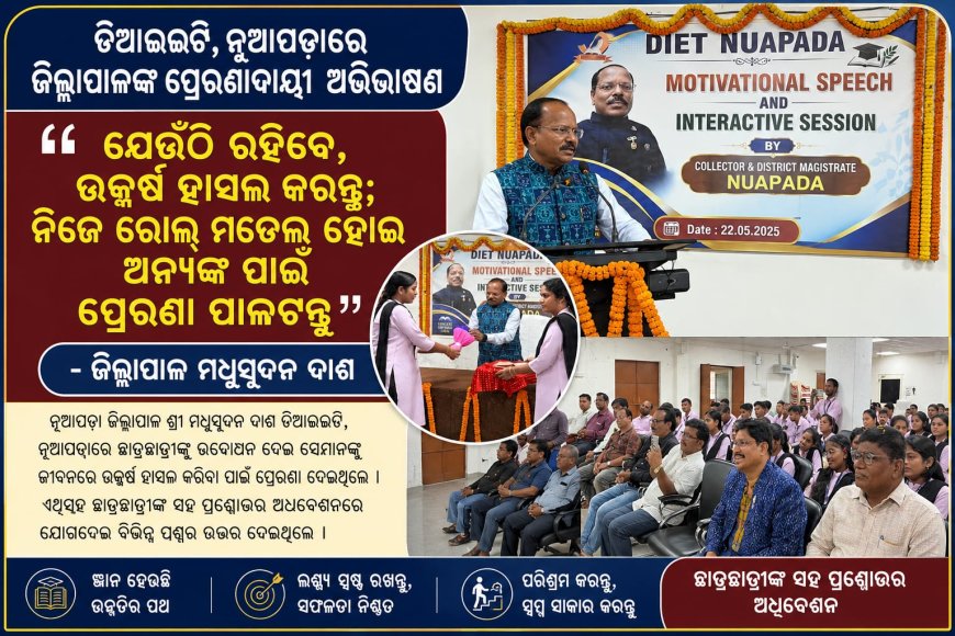 “ଯେଉଁଠି ରହିବେ, ଉତ୍କର୍ଷ ହାସଲ କରନ୍ତୁ; ନିଜେ ରୋଲ୍‌ ମଡେଲ୍‌ ହୋଇ  ଅନ୍ୟଙ୍କ ପାଇଁ ପ୍ରେରଣା ପାଲଟନ୍ତୁ”: ଜିଲ୍ଲାପାଳ ମଧୁସୂଦନ ଦାଶ ଡିଆଇଇଟି, ନୂଆପଡ଼ାରେ ଜିଲ୍ଲାପାଳଙ୍କ ପ୍ରେରଣାଦାୟୀ ଅଭିଭାଷଣ ଓ ଛାତ୍ରଛାତ୍ରୀଙ୍କ ସହ ପ୍ରଶ୍ନୋତ୍ତର ଅଧିବେଶନ