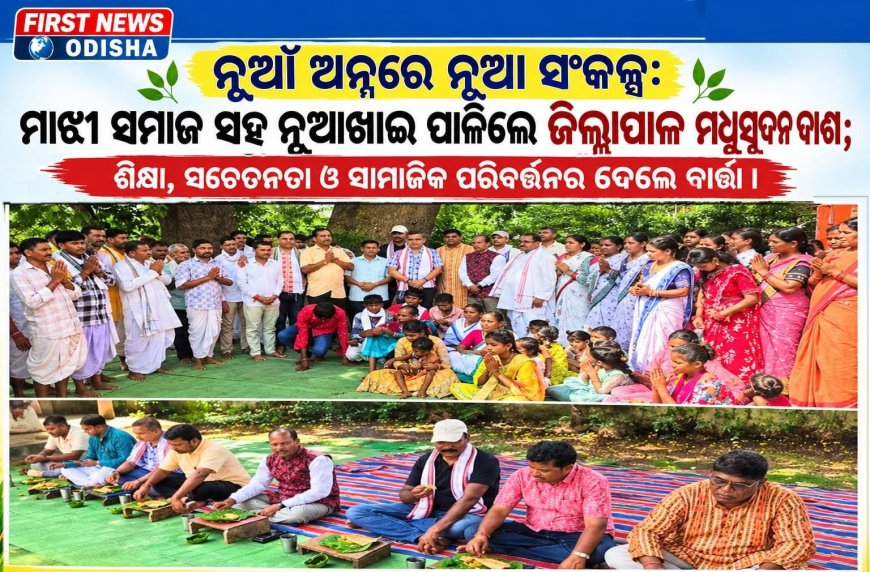 ନୂଆଁ ଅନ୍ନରେ ନୂଆ ସଂକଳ୍ପ:  ମାଝୀ ସମାଜ ସହ ନୂଆଁଖାଇ ପାଳିଲେ ଜିଲ୍ଲାପାଳ ମଧୁସୂଦନ ଦାଶ; ଶିକ୍ଷା, ସଚେତନତା ଓ ସାମାଜିକ ପରିବର୍ତ୍ତନର ଦେଲେ ବାର୍ତ୍ତା